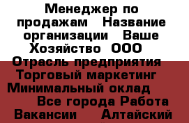 Менеджер по продажам › Название организации ­ Ваше Хозяйство, ООО › Отрасль предприятия ­ Торговый маркетинг › Минимальный оклад ­ 20 000 - Все города Работа » Вакансии   . Алтайский край